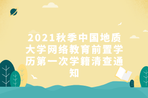 2021秋季中國地質大學網絡教育前置學歷第一次學籍清查通知